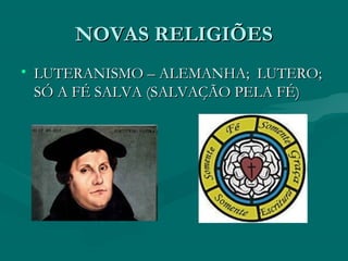 NOVAS RELIGIÕES
• LUTERANISMO – ALEMANHA; LUTERO;
  SÓ A FÉ SALVA (SALVAÇÃO PELA FÉ)
 
