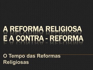 A REFORMA RELIGIOSA
E A CONTRA - REFORMA

O Tempo das Reformas
Religiosas
 