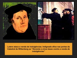 Lutero ataca a venda de indulgências. Indignado afixa nas portas da
Catedral de Wittenberg as “Noventa e cinco teses contra a venda de
                           indulgências”
 