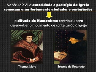 No século XVI, a autoridade e prestígio da Igreja
começam a ser fortemente abalados e contestados


     a difusão do Humanismo contribuiu para
   desenvolver o movimento de contestação à Igreja




        Thomas More            Erasmo de Roterdão
 