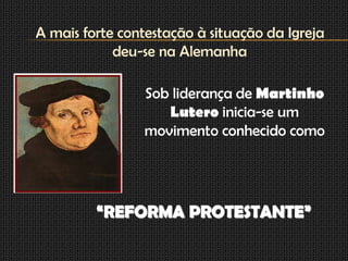 A mais forte contestação à situação da Igreja
            deu-se na Alemanha

                Sob liderança de Martinho
                   Lutero inicia-se um
                movimento conhecido como




         “REFORMA PROTESTANTE”
 