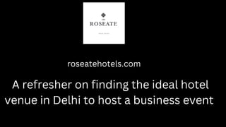 roseatehotels.com
A refresher on finding the ideal hotel
venue in Delhi to host a business event
 