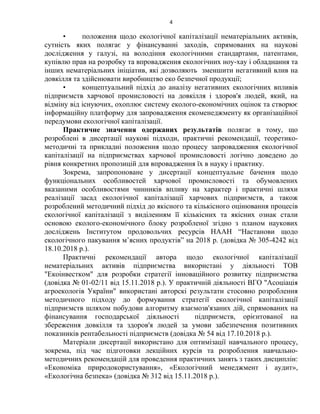 4
• положення щодо екологічної капіталізації нематеріальних активів,
сутність яких полягає у фінансуванні заходів, спрямованих на наукові
дослідження у галузі, на володіння екологічними стандартами, патентами,
купівлю прав на розробку та впровадження екологічних ноу-хау і обладнання та
інших нематеріальних ініціатив, які дозволяють зменшити негативний влив на
довкілля та здійснювати виробництво еко безпечної продукції;
• концептуальний підхід до аналізу негативних екологічних впливів
підприємств харчової промисловості на довкілля і здоров'я людей, який, на
відміну від існуючих, охоплює систему еколого-економічних оцінок та створює
інформаційну платформу для запровадження екоменеджменту як організаційної
передумови екологічної капіталізації.
Практичне значення одержаних результатів полягає в тому, що
розроблені в дисертації наукові підходи, практичні рекомендації, теоретико-
методичні та прикладні положення щодо процесу запровадження екологічної
капіталізації на підприємствах харчової промисловості логічно доведено до
рівня конкретних пропозицій для впровадження їх в науку і практику.
Зокрема, запропоноване у дисертації концептуальне бачення щодо
функціональних особливостей харчової промисловості та обумовлених
вказаними особливостями чинників впливу на характер і практичні шляхи
реалізації засад екологічної капіталізації харчових підприємств, а також
розроблений методичний підхід до якісного та кількісного оцінювання процесів
екологічної капіталізації з виділенням її кількісних та якісних ознак стали
основою еколого-економічного блоку розробленої згідно з планом наукових
досліджень Інститутом продовольчих ресурсів НААН “Настанови щодо
екологічного пакування м’ясних продуктів” на 2018 р. (довідка № 305-4242 від
18.10.2018 р.).
Практичні рекомендації автора щодо екологічної капіталізації
нематеріальних активів підприємства використані у діяльності ТОВ
"Екоінвестком" для розробки стратегії інноваційного розвитку підприємства
(довідка № 01-02/11 від 15.11.2018 р.). У практичній діяльності ВГО "Асоціація
агроекологів України" використані авторскі результати стосовно розроблення
методичного підходу до формування стратегії екологічної капіталізації
підприємств шляхом побудови алгоритму взаємозв'язаних дій, спрямованих на
фінансування господарської діяльності підприємств, орієнтованої на
збереження довкілля та здоров'я людей за умови забезпечення позитивних
показників рентабельності підприємств (довідка № 54 від 17.10.2018 р.).
Матеріали дисертації використано для оптимізації навчального процесу,
зокрема, під час підготовки лекційних курсів та розроблення навчально-
методичних рекомендацій для проведення практичних занять з таких дисциплін:
«Економіка природокористування», «Екологічний менеджмент і аудит»,
«Екологічна безпека» (довідка № 312 від 15.11.2018 р.).
 
