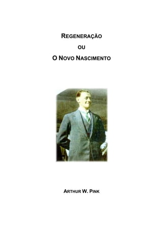 REGENERAÇÃO 
OU 
O NOVO NASCIMENTO 
ARTHUR W. PINK 
 