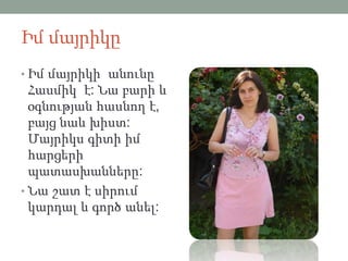 Իմ մայրիկը
• Իմ մայրիկի անունը
Հասմիկ է: Նա բարի և
օգնության հասնող է,
բայց նաև խիստ:
Մայրիկս գիտի իմ
հարցերի
պատասխանները:
• Նա շատ է սիրում
կարդալ և գործ անել:
 