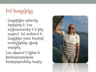Իմ հայրիկը
• Հայրիկիս անունը
Երվանդ է: Նա
աշխատասեր է և ինչ
ուզում եմ առնում է:
Հայրիկս շատ համով
ուտելիքներ գիտի
սարքել:
Նա սիրում է կինո և
խոհարարական
հաղորդումներ նայել:
 