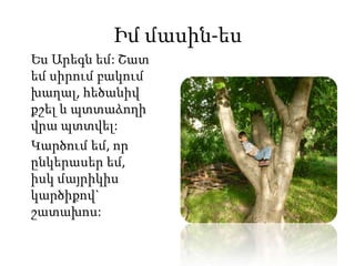 Իմ մասին-ես
Ես Արեգն եմ: Շատ
եմ սիրում բակում
խաղալ, հեծանիվ
քշել և պտտաձողի
վրա պտտվել:
Կարծում եմ, որ
ընկերասեր եմ,
իսկ մայրիկիս
կարծիքով`
շատախոս:
 