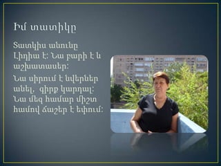 Տատկիս անունը
Լիդիա է: Նա բարի է և
աշխատասեր:
Նա սիրում է նվերներ
անել, գիրք կարդալ:
Նա մեզ համար միշտ
համով ճաշեր է եփում:
 