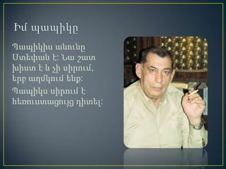 Պապիկիս անունը
Ստեփան է: Նա շատ
խիստ է և չի սիրում,
երբ աղմկում ենք:
Պապիկս սիրում է
հեռուստացույց դիտել:
 