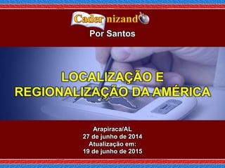 Arapiraca/AL
27 de junho de 2014
Atualização em:
19 de junho de 2015
Por Santos
LOCALIZAÇÃO E
REGIONALIZAÇÃO DA AMÉRICA
 