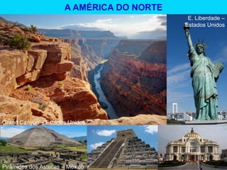 Grand Canyon – Estados Unidos
E. Liberdade –
Estados Unidos
Pirâmides dos Astecas – México
A AMÉRICA DO NORTE
 