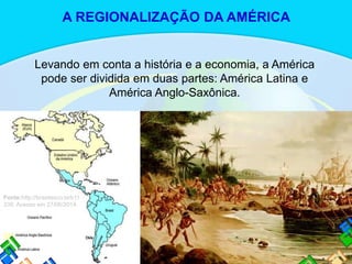 Levando em conta a história e a economia, a América
pode ser dividida em duas partes: América Latina e
América Anglo-Saxônica.
Fonte:http://brasilesco.la/b11
339. Acesso em 27/06/2014.
A REGIONALIZAÇÃO DA AMÉRICA
 