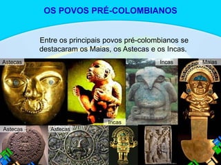 Entre os principais povos pré-colombianos se
destacaram os Maias, os Astecas e os Incas.
Astecas
Astecas Incas
Incas
Astecas
Maias
OS POVOS PRÉ-COLOMBIANOS
 