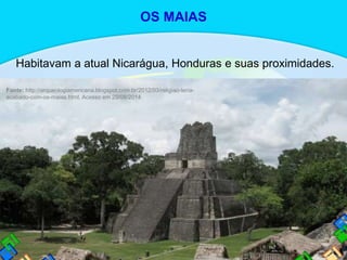 Habitavam a atual Nicarágua, Honduras e suas proximidades.
OS MAIAS
Fonte: http://arqueologiamericana.blogspot.com.br/2012/03/religiao-teria-
acabado-com-os-maias.html. Acesso em 29/08/2014.
 