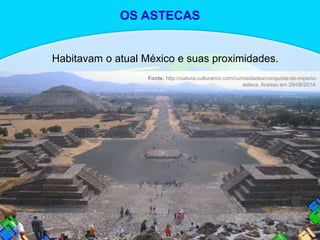 Habitavam o atual México e suas proximidades.
OS ASTECAS
Fonte: http://cultura.culturamix.com/curiosidades/conquista-do-imperio-
asteca. Acesso em 29/08/2014.
 