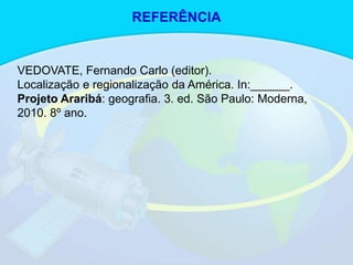 VEDOVATE, Fernando Carlo (editor).
Localização e regionalização da América. In:______.
Projeto Araribá: geografia. 3. ed. São Paulo: Moderna,
2010. 8º ano.
REFERÊNCIA
 