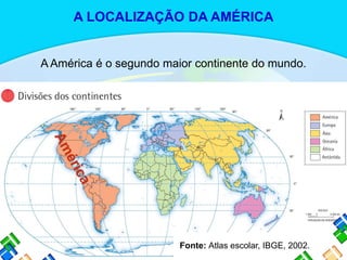 A América é o segundo maior continente do mundo.
Fonte: Atlas escolar, IBGE, 2002.
A LOCALIZAÇÃO DA AMÉRICA
 