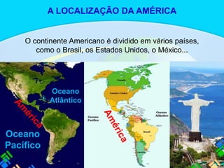 O continente Americano é dividido em vários países,
como o Brasil, os Estados Unidos, o México...
Oceano
Pacífico
Oceano
Atlântico
A LOCALIZAÇÃO DA AMÉRICA
 