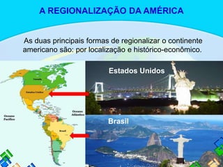 As duas principais formas de regionalizar o continente
americano são: por localização e histórico-econômico.
Estados Unidos
Brasil
A REGIONALIZAÇÃO DA AMÉRICA
 