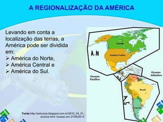 Levando em conta a
localização das terras, a
América pode ser dividida
em:
 América do Norte,
 América Central e
 América do Sul.
Fonte:http://estcomjv.blogspot.com.br/2010_04_01_
archive.html. Acesso em 27/06/2014.
A REGIONALIZAÇÃO DA AMÉRICA
 