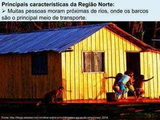 Principais características da Região Norte:
 Muitas pessoas moram próximas de rios, onde os barcos
são o principal meio de transporte.
Fonte: http://blogs.estadao.com.br/olhar-sobre-o-mundo/pelas-aguas-do-amazonas/, 2014.
 