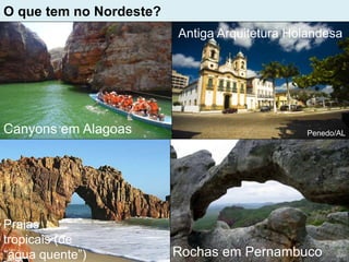 O que tem no Nordeste?
Praias
tropicais (de
“água quente”)
Canyons em Alagoas
Antiga Arquitetura Holandesa
Rochas em Pernambuco
Penedo/AL
 