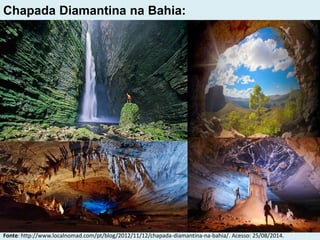 Chapada Diamantina na Bahia:
Fonte: http://www.localnomad.com/pt/blog/2012/11/12/chapada-diamantina-na-bahia/. Acesso: 25/08/2014.
 