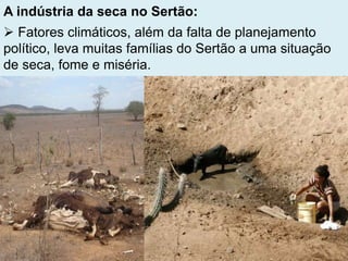 A indústria da seca no Sertão:
 Fatores climáticos, além da falta de planejamento
político, leva muitas famílias do Sertão a uma situação
de seca, fome e miséria.
 