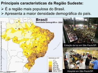 Principais características da Região Sudeste:
 É a região mais populosa do Brasil.
 Apresenta a maior densidade demográfica do país.
Estação da luz em São Paulo/SP.
Hospital em São Paulo/SP.
Fonte:http://www.infoescola.com/mapas/mapa-da-densidade-demografica-do-brasil/,2014.
 