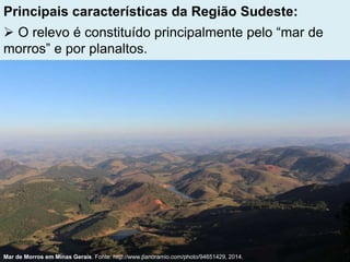 Principais características da Região Sudeste:
 O relevo é constituído principalmente pelo “mar de
morros” e por planaltos.
Mar de Morros em Minas Gerais. Fonte: http://www.panoramio.com/photo/94651429, 2014.
 