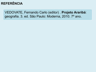 VEDOVATE, Fernando Carlo (editor) . Projeto Araribá:
geografia. 3. ed. São Paulo: Moderna, 2010. 7º ano.
REFERÊNCIA
 