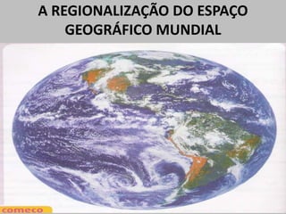 A REGIONALIZAÇÃO DO ESPAÇO
GEOGRÁFICO MUNDIAL
 