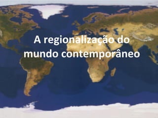 A regionalização do
mundo contemporâneo
 