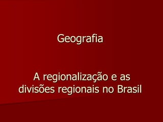 Geografia
A regionalização e as
divisões regionais no Brasil
 