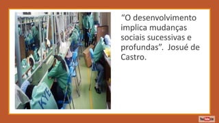 “O desenvolvimento
implica mudanças
sociais sucessivas e
profundas”. Josué de
Castro.
 
