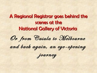 A Regional Registrar goes behind the
           scenes at the
    National Gallery of Victoria
Or from Casula to Melbourne
and back again, an eye-opening
           journey
 