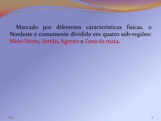 Marcado por diferentes características físicas, o
 Nordeste é comumente dividido em quatro sub-regiões:
 Meio-Norte, Sertão, Agreste e Zona da mata.




11:25                                               9
 