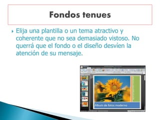  Elija una plantilla o un tema atractivo y
coherente que no sea demasiado vistoso. No
querrá que el fondo o el diseño desvíen la
atención de su mensaje.