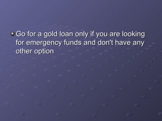 Go for a gold loan only if you are looking for emergency funds and don't have any other option   