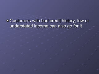 Customers with bad credit history, low or understated income can also go for it   