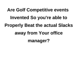 Are Golf Competitive events
  Invented So you're able to
Properly Beat the actual Slacks
    away from Your office
          manager?
 