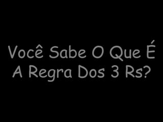 Você Sabe O Que É
A Regra Dos 3 Rs?
 