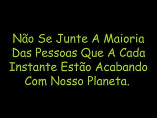 Não Se Junte A Maioria
Das Pessoas Que A Cada
Instante Estão Acabando
Com Nosso Planeta.
 