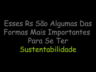 Esses Rs São Algumas Das
Formas Mais Importantes
Para Se Ter
Sustentabilidade
 