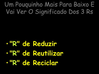 Um Pouquinho Mais Para Baixo E
Vai Ver O Significado Dos 3 Rs
• "R" de Reduzir
• "R" de Reutilizar
• "R" de Reciclar
 