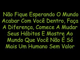 Não Fique Esperando O Mundo
Acabar Com Você Dentro, Faça
A Diferença, Comece A Mudar
Seus Hábitos E Mostre Ao
Mundo Que Você Não É Só
Mais Um Humano Sem Valor
 