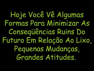 Hoje Você Vê Algumas
Formas Para Minimizar As
Conseqüências Ruins Do
Futuro Em Relação Ao Lixo,
Pequenas Mudanças,
Grandes Atitudes.
 
