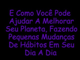 E Como Você Pode
Ajudar A Melhorar
Seu Planeta, Fazendo
Pequenas Mudanças
De Hábitos Em Seu
Dia A Dia
 