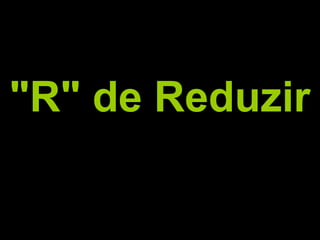"R" de Reduzir
 