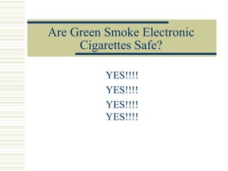 Are Green Smoke Electronic
     Cigarettes Safe?

          YES!!!!
          YES!!!!
          YES!!!!
          YES!!!!
 